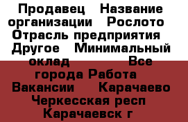 Продавец › Название организации ­ Рослото › Отрасль предприятия ­ Другое › Минимальный оклад ­ 12 000 - Все города Работа » Вакансии   . Карачаево-Черкесская респ.,Карачаевск г.